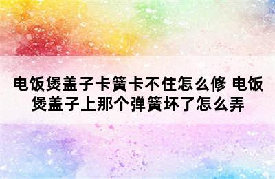 电饭煲盖子卡簧卡不住怎么修 电饭煲盖子上那个弹簧坏了怎么弄